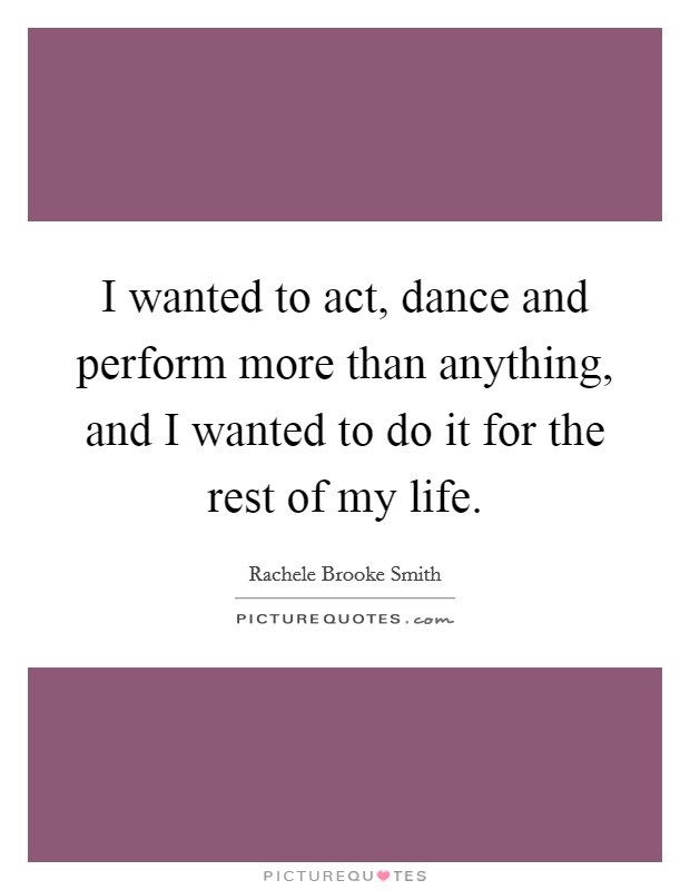 I wanted to act, dance and perform more than anything, and I wanted to do it for the rest of my life. Picture Quote #1