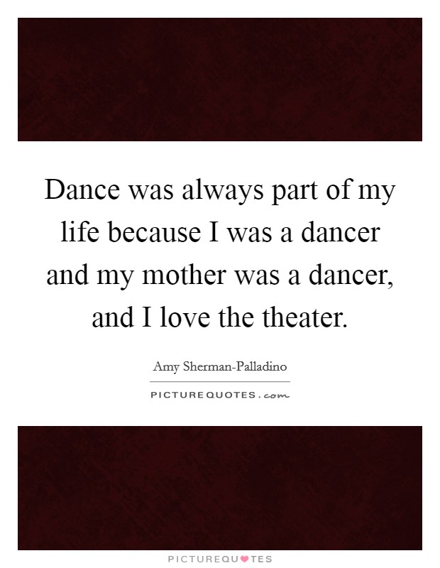 Dance was always part of my life because I was a dancer and my mother was a dancer, and I love the theater. Picture Quote #1