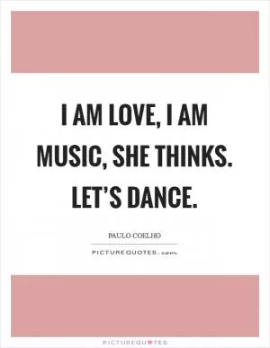 I am love, I am music, she thinks. Let’s dance Picture Quote #1