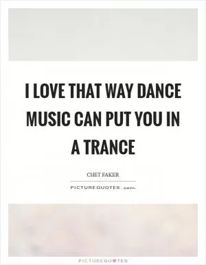 I love that way dance music can put you in a trance Picture Quote #1
