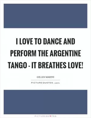 I love to dance and perform the Argentine tango - it breathes love! Picture Quote #1