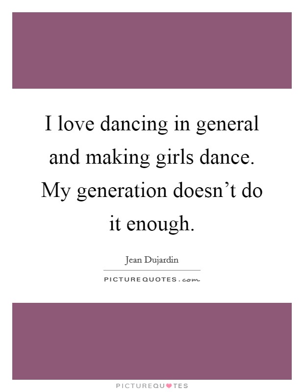 I love dancing in general and making girls dance. My generation doesn't do it enough. Picture Quote #1