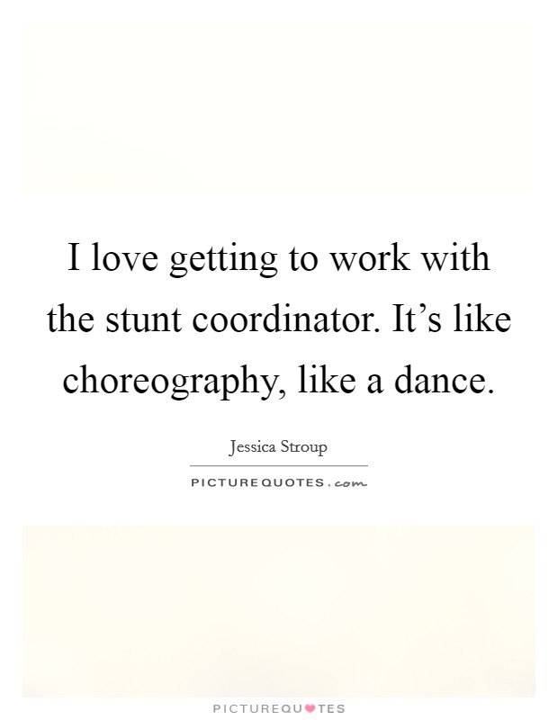 I love getting to work with the stunt coordinator. It's like choreography, like a dance. Picture Quote #1