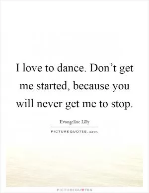I love to dance. Don’t get me started, because you will never get me to stop Picture Quote #1