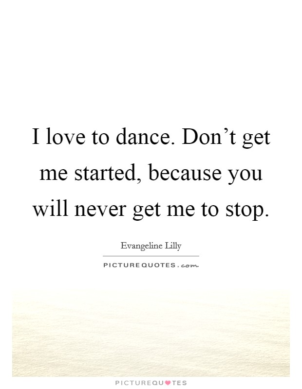 I love to dance. Don't get me started, because you will never get me to stop. Picture Quote #1