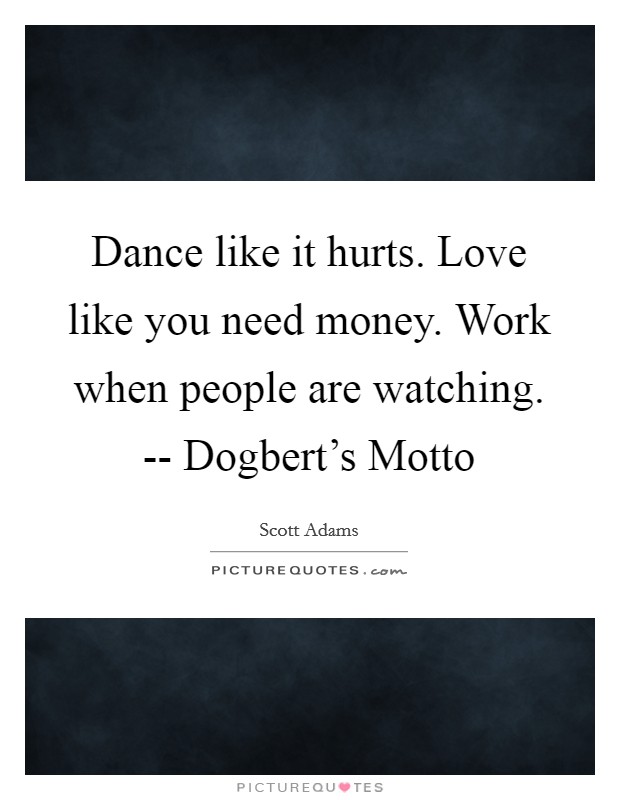 Dance like it hurts. Love like you need money. Work when people are watching. -- Dogbert's Motto Picture Quote #1