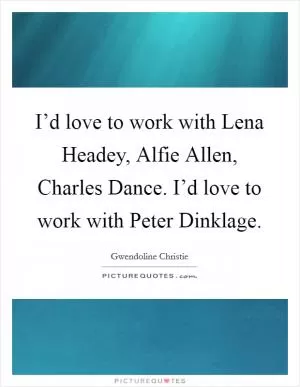 I’d love to work with Lena Headey, Alfie Allen, Charles Dance. I’d love to work with Peter Dinklage Picture Quote #1