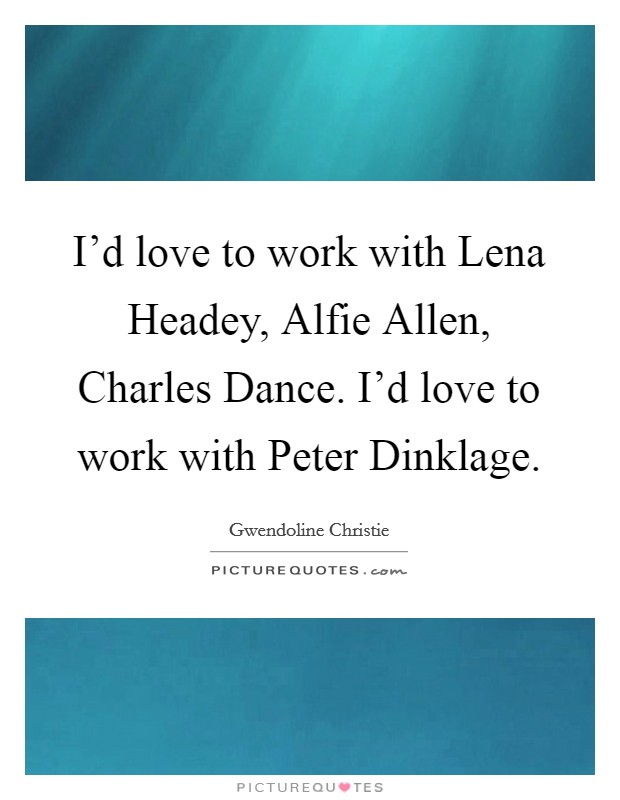 I'd love to work with Lena Headey, Alfie Allen, Charles Dance. I'd love to work with Peter Dinklage. Picture Quote #1