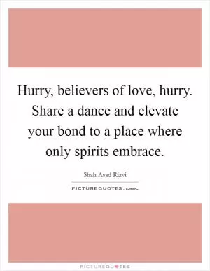 Hurry, believers of love, hurry. Share a dance and elevate your bond to a place where only spirits embrace Picture Quote #1