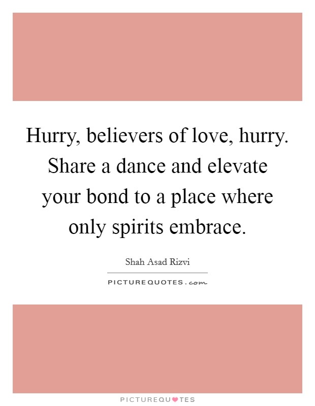 Hurry, believers of love, hurry. Share a dance and elevate your bond to a place where only spirits embrace. Picture Quote #1