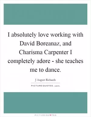 I absolutely love working with David Boreanaz, and Charisma Carpenter I completely adore - she teaches me to dance Picture Quote #1