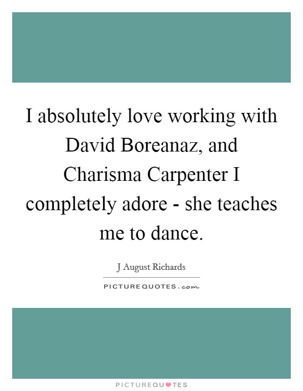 I absolutely love working with David Boreanaz, and Charisma Carpenter I completely adore - she teaches me to dance. Picture Quote #1