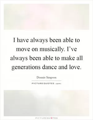 I have always been able to move on musically. I’ve always been able to make all generations dance and love Picture Quote #1