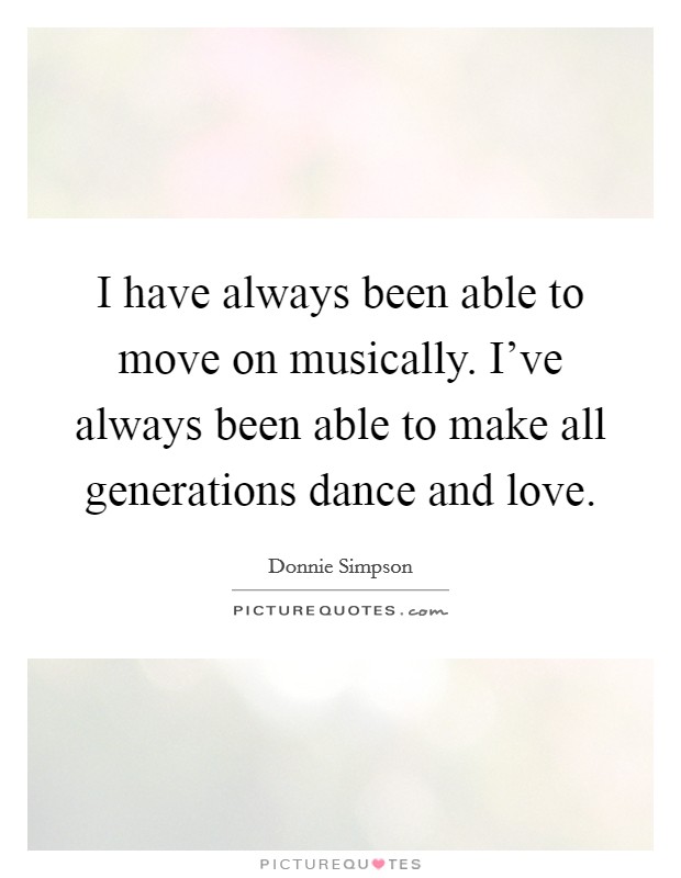 I have always been able to move on musically. I've always been able to make all generations dance and love. Picture Quote #1
