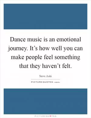 Dance music is an emotional journey. It’s how well you can make people feel something that they haven’t felt Picture Quote #1