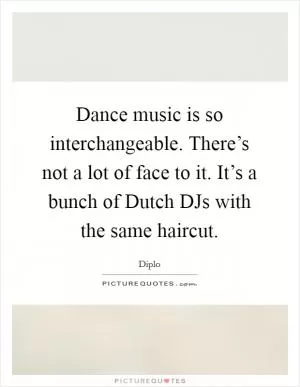 Dance music is so interchangeable. There’s not a lot of face to it. It’s a bunch of Dutch DJs with the same haircut Picture Quote #1