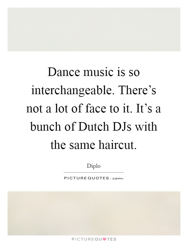 Dance music is so interchangeable. There's not a lot of face to it. It's a bunch of Dutch DJs with the same haircut. Picture Quote #1