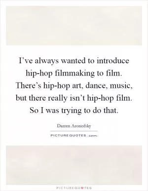 I’ve always wanted to introduce hip-hop filmmaking to film. There’s hip-hop art, dance, music, but there really isn’t hip-hop film. So I was trying to do that Picture Quote #1