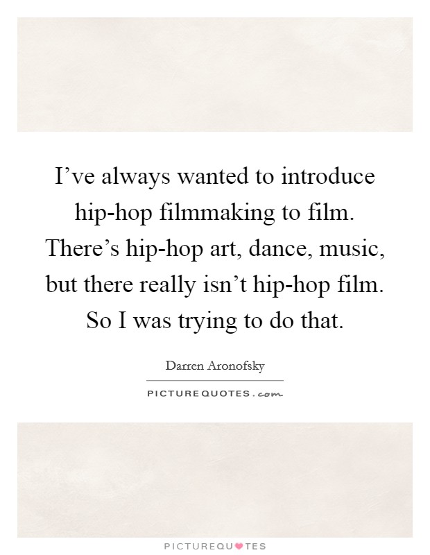 I've always wanted to introduce hip-hop filmmaking to film. There's hip-hop art, dance, music, but there really isn't hip-hop film. So I was trying to do that. Picture Quote #1