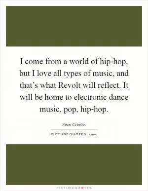 I come from a world of hip-hop, but I love all types of music, and that’s what Revolt will reflect. It will be home to electronic dance music, pop, hip-hop Picture Quote #1