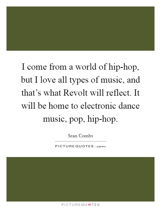 I come from a world of hip-hop, but I love all types of music, and that's what Revolt will reflect. It will be home to electronic dance music, pop, hip-hop. Picture Quote #1