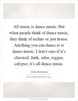 All music is dance music. But when people think of dance music, they think of techno or just house. Anything you can dance to is dance music. I don’t care if it’s classical, funk, salsa, reggae, calypso; it’s all dance music Picture Quote #1