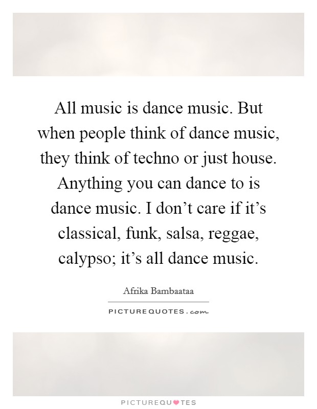 All music is dance music. But when people think of dance music, they think of techno or just house. Anything you can dance to is dance music. I don't care if it's classical, funk, salsa, reggae, calypso; it's all dance music. Picture Quote #1