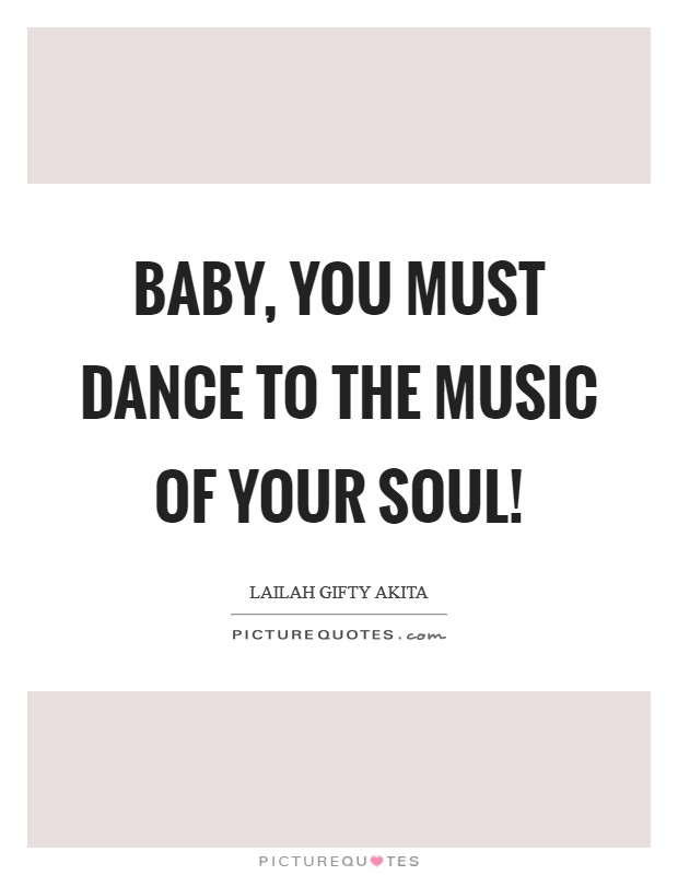 Baby, you must dance to the music of your soul! Picture Quote #1