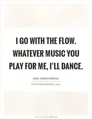 I go with the flow. Whatever music you play for me, I’ll dance Picture Quote #1