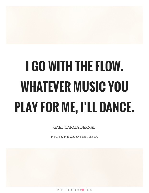 I go with the flow. Whatever music you play for me, I'll dance. Picture Quote #1