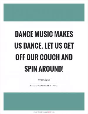 Dance music makes us dance. Let us get off our couch and spin around! Picture Quote #1