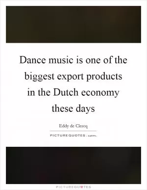 Dance music is one of the biggest export products in the Dutch economy these days Picture Quote #1