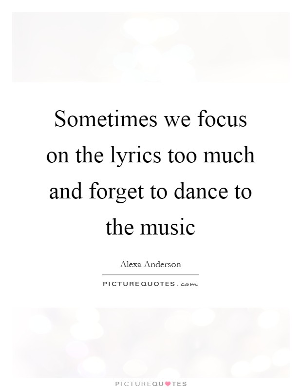 Sometimes we focus on the lyrics too much and forget to dance to the music Picture Quote #1