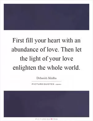 First fill your heart with an abundance of love. Then let the light of your love enlighten the whole world Picture Quote #1