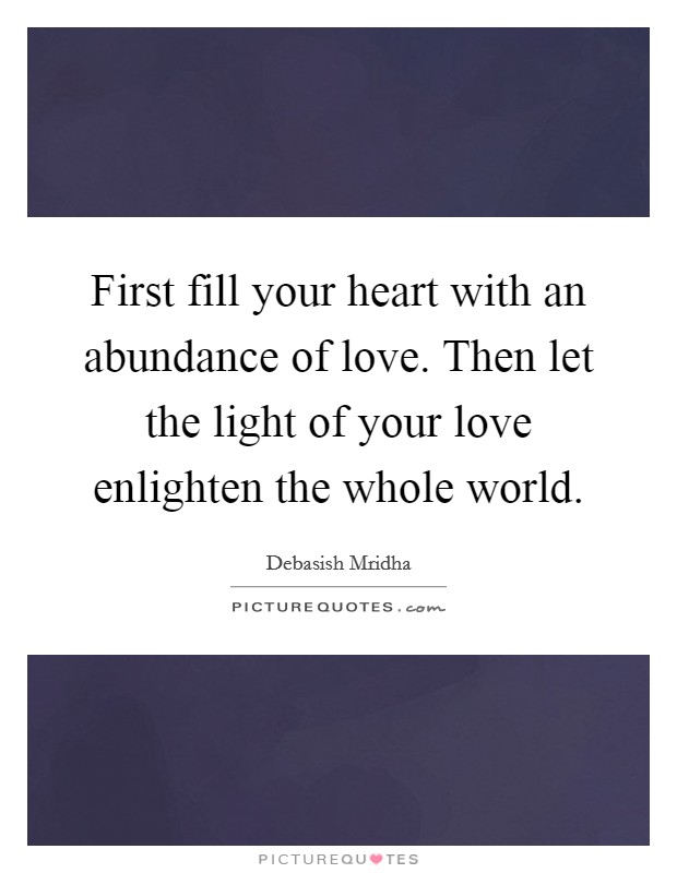 First fill your heart with an abundance of love. Then let the light of your love enlighten the whole world. Picture Quote #1