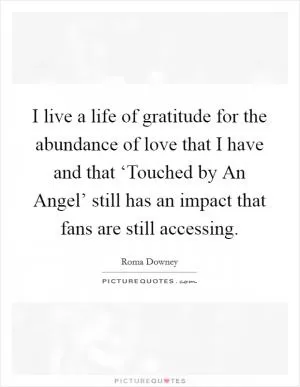 I live a life of gratitude for the abundance of love that I have and that ‘Touched by An Angel’ still has an impact that fans are still accessing Picture Quote #1