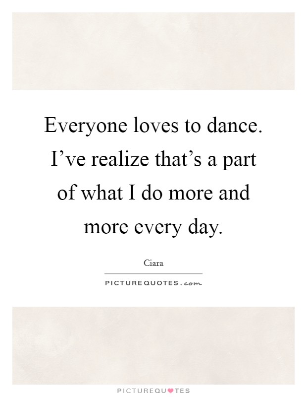 Everyone loves to dance. I've realize that's a part of what I do more and more every day. Picture Quote #1