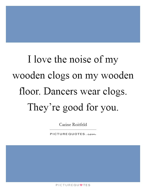 I love the noise of my wooden clogs on my wooden floor. Dancers wear clogs. They're good for you. Picture Quote #1