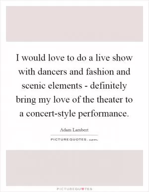 I would love to do a live show with dancers and fashion and scenic elements - definitely bring my love of the theater to a concert-style performance Picture Quote #1