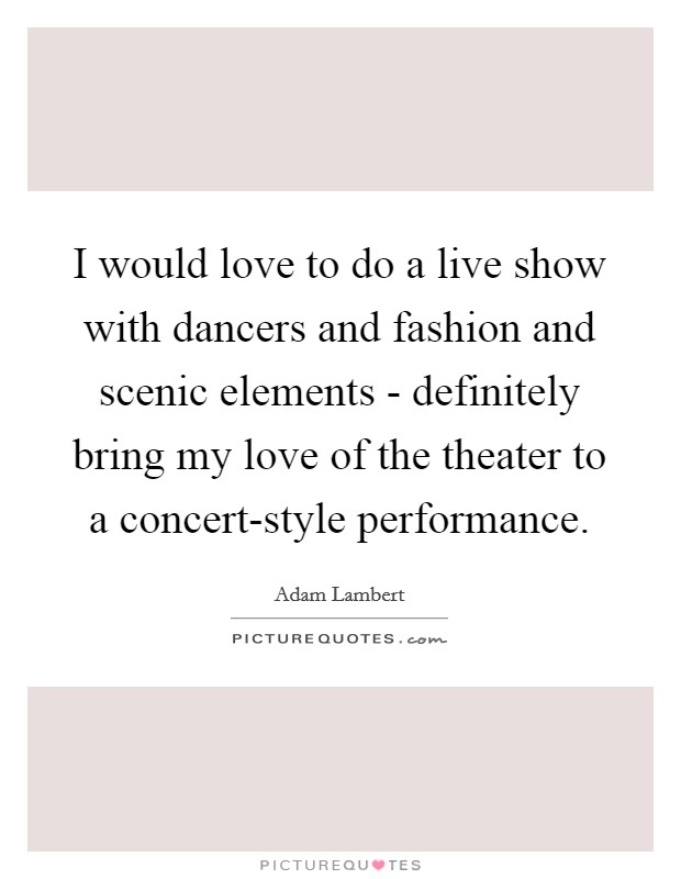 I would love to do a live show with dancers and fashion and scenic elements - definitely bring my love of the theater to a concert-style performance. Picture Quote #1