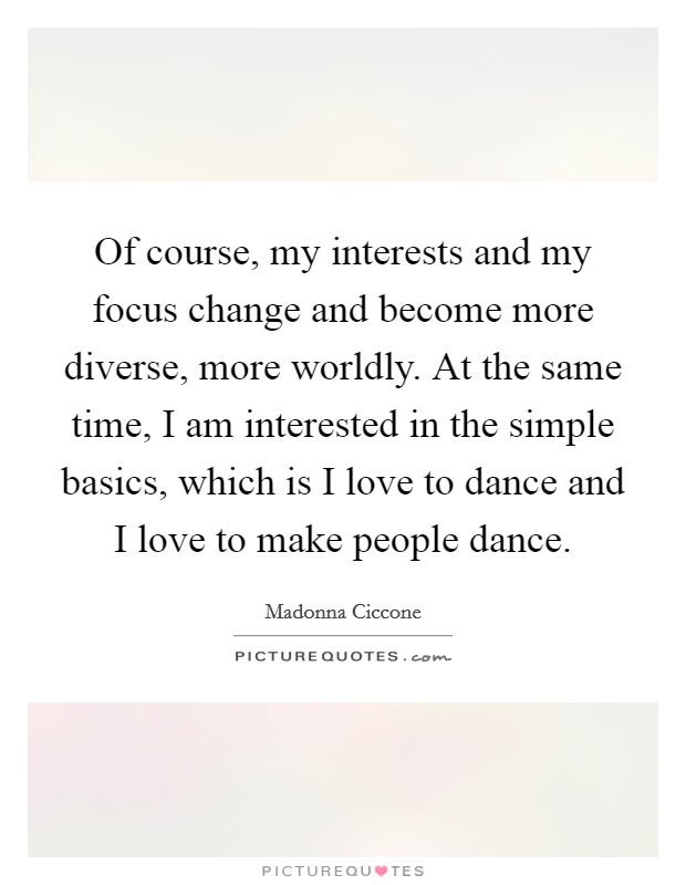 Of course, my interests and my focus change and become more diverse, more worldly. At the same time, I am interested in the simple basics, which is I love to dance and I love to make people dance. Picture Quote #1