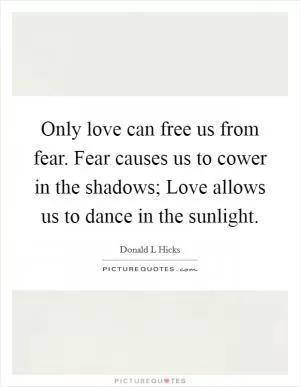 Only love can free us from fear. Fear causes us to cower in the shadows; Love allows us to dance in the sunlight Picture Quote #1