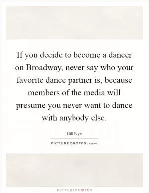 If you decide to become a dancer on Broadway, never say who your favorite dance partner is, because members of the media will presume you never want to dance with anybody else Picture Quote #1