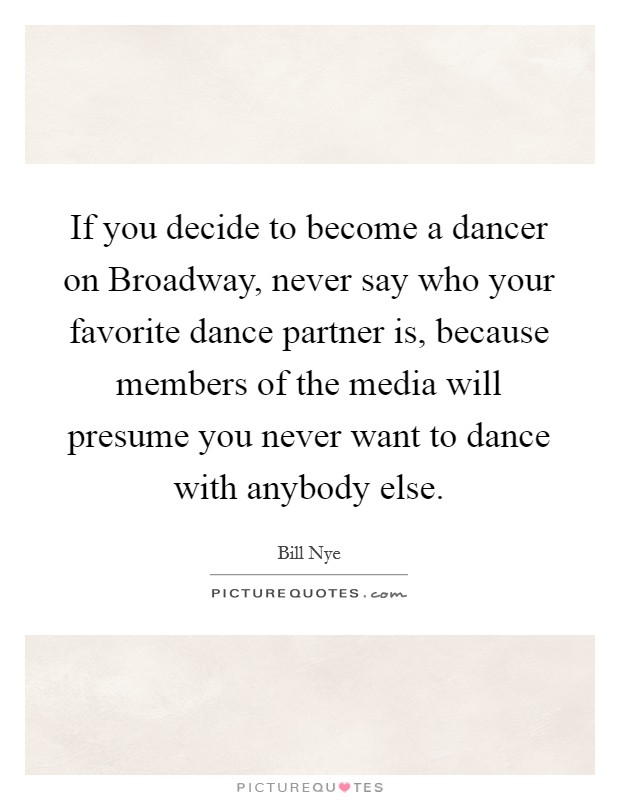 If you decide to become a dancer on Broadway, never say who your favorite dance partner is, because members of the media will presume you never want to dance with anybody else. Picture Quote #1
