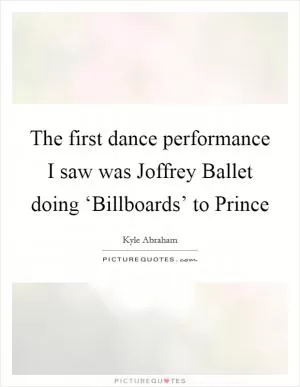 The first dance performance I saw was Joffrey Ballet doing ‘Billboards’ to Prince Picture Quote #1