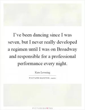 I’ve been dancing since I was seven, but I never really developed a regimen until I was on Broadway and responsible for a professional performance every night Picture Quote #1