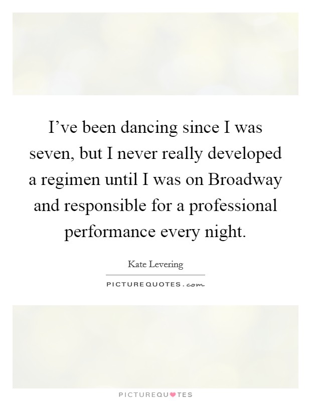 I've been dancing since I was seven, but I never really developed a regimen until I was on Broadway and responsible for a professional performance every night. Picture Quote #1