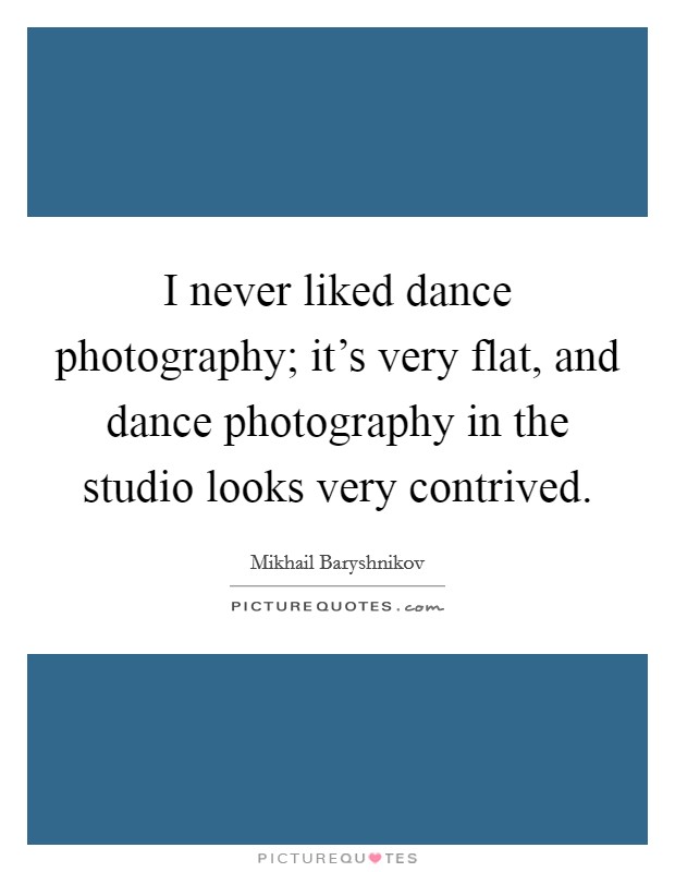 I never liked dance photography; it's very flat, and dance photography in the studio looks very contrived. Picture Quote #1