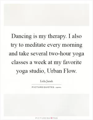 Dancing is my therapy. I also try to meditate every morning and take several two-hour yoga classes a week at my favorite yoga studio, Urban Flow Picture Quote #1
