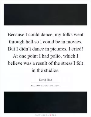Because I could dance, my folks went through hell so I could be in movies. But I didn’t dance in pictures. I cried! At one point I had polio, which I believe was a result of the stress I felt in the studios Picture Quote #1
